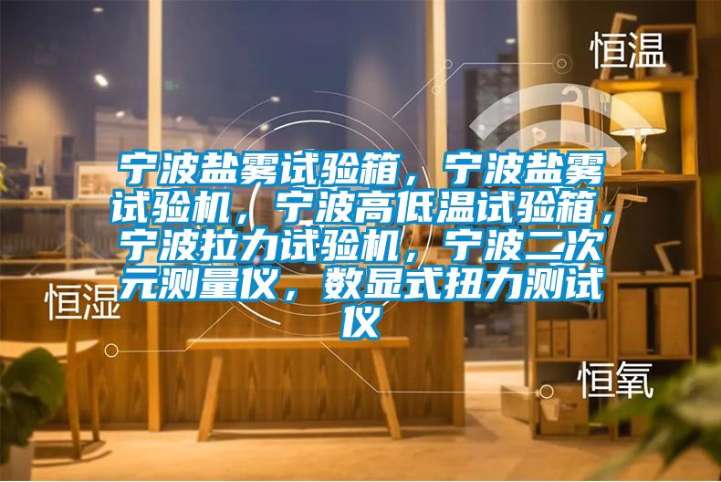 寧波鹽霧試驗箱，寧波鹽霧試驗機，寧波高低溫試驗箱，寧波拉力試驗機，寧波二次元測量儀，數顯式扭力測試儀