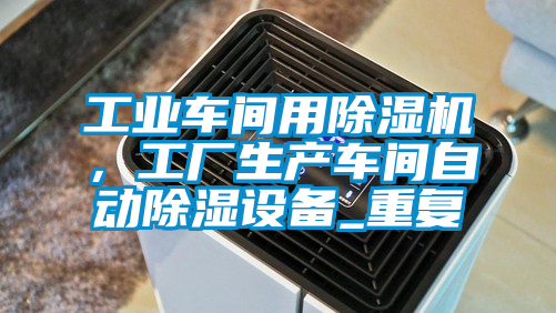 工業車間用除濕機，工廠生產車間自動除濕設備_重復