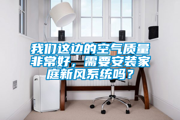 我們這邊的空氣質量非常好，需要安裝家庭新風系統嗎？