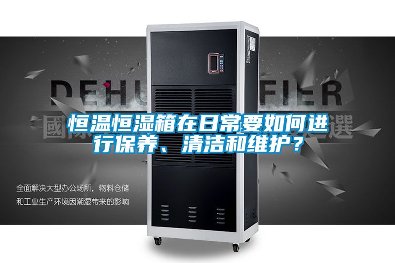 恒溫恒濕箱在日常要如何進行保養(yǎng)、清潔和維護？