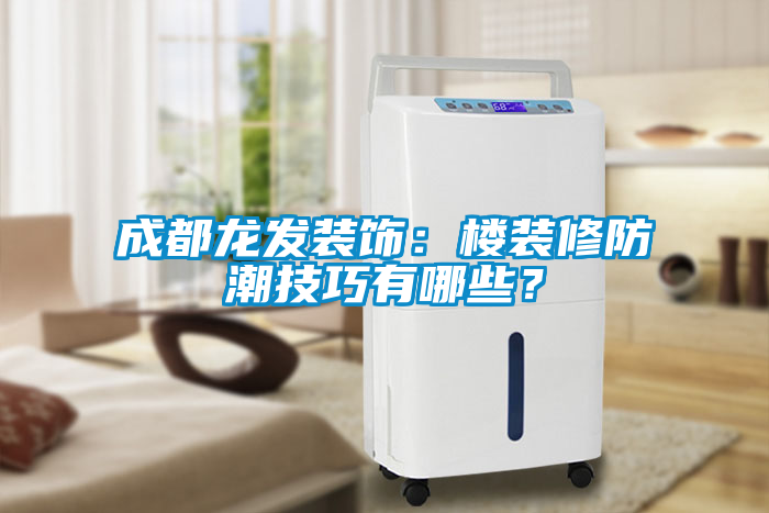 成都龍發(fā)裝飾：樓裝修防潮技巧有哪些？