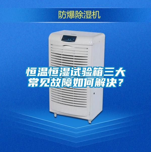恒溫恒濕試驗箱三大常見故障如何解決？