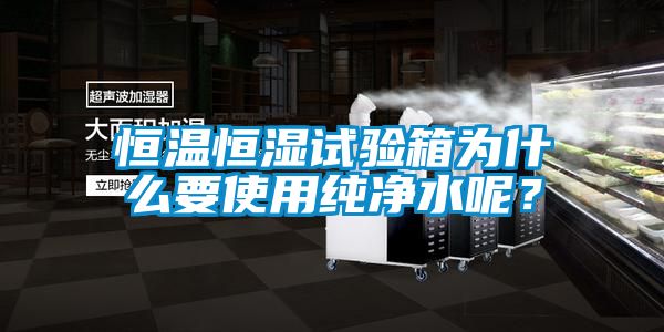 恒溫恒濕試驗箱為什么要使用純凈水呢？