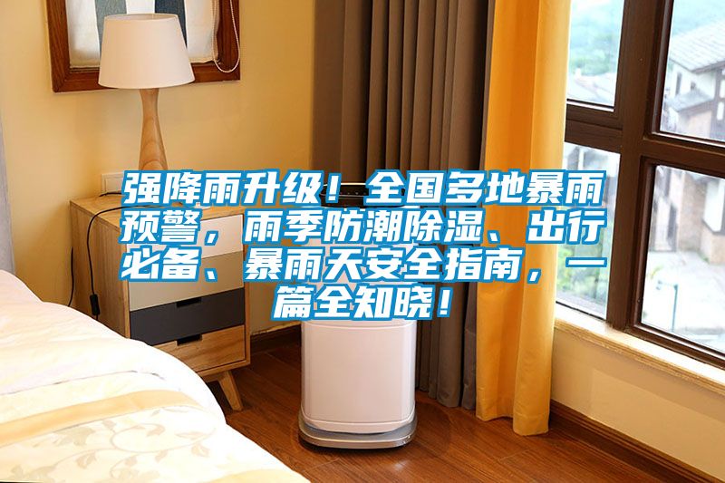 強(qiáng)降雨升級！全國多地暴雨預(yù)警，雨季防潮除濕、出行必備、暴雨天安全指南，一篇全知曉！