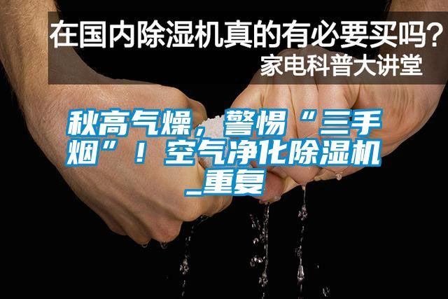 秋高氣燥，警惕“三手煙”！空氣凈化除濕機_重復