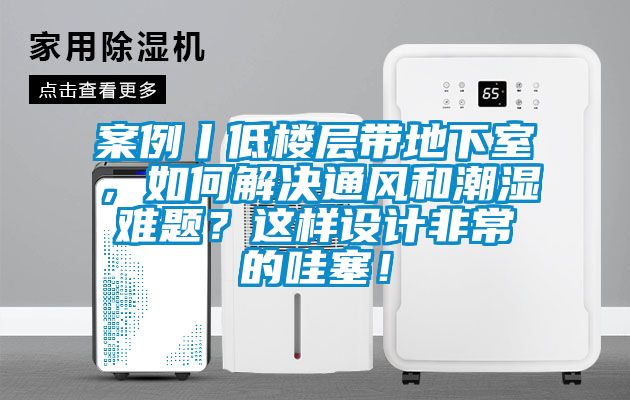 案例丨低樓層帶地下室，如何解決通風(fēng)和潮濕難題？這樣設(shè)計(jì)非常的哇塞！
