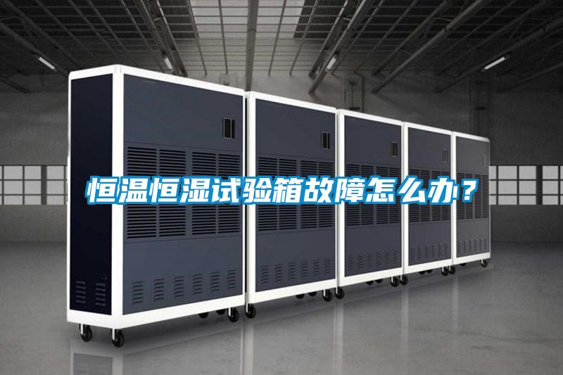 恒溫恒濕試驗箱故障怎么辦？