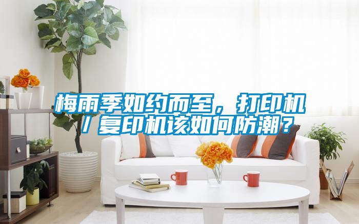 梅雨季如約而至，打印機(jī)／復(fù)印機(jī)該如何防潮？