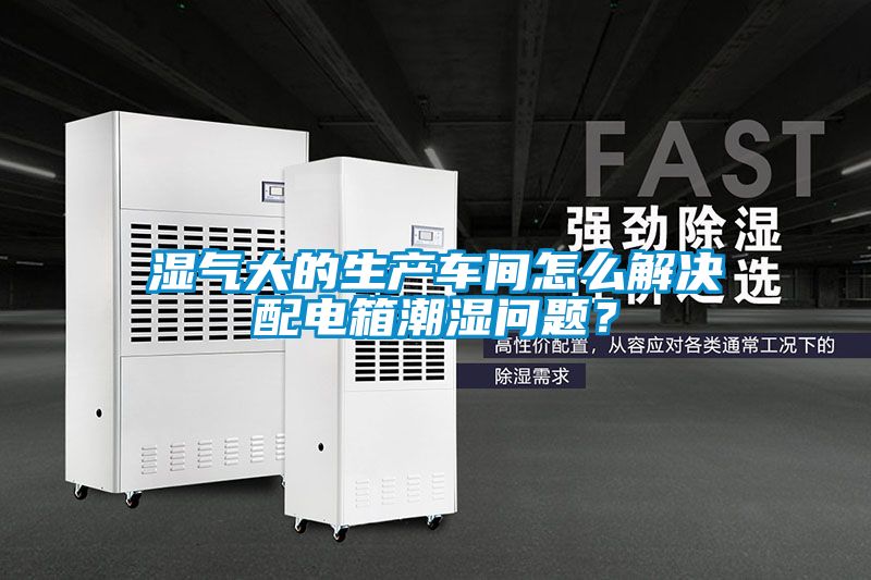 濕氣大的生產(chǎn)車間怎么解決配電箱潮濕問(wèn)題？
