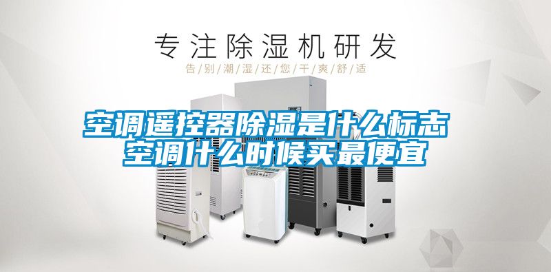 空調(diào)遙控器除濕是什么標(biāo)志 空調(diào)什么時(shí)候買(mǎi)最便宜