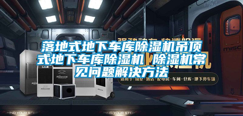落地式地下車庫除濕機(jī)吊頂式地下車庫除濕機(jī) 除濕機(jī)常見問題解決方法