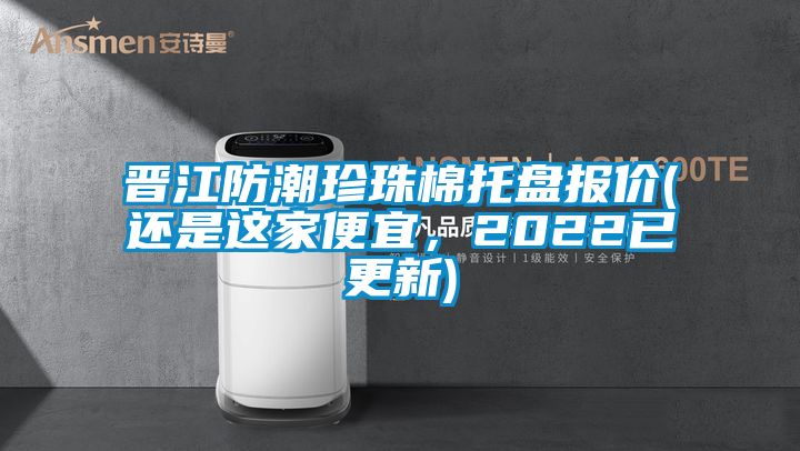 晉江防潮珍珠棉托盤報價(還是這家便宜，2022已更新)