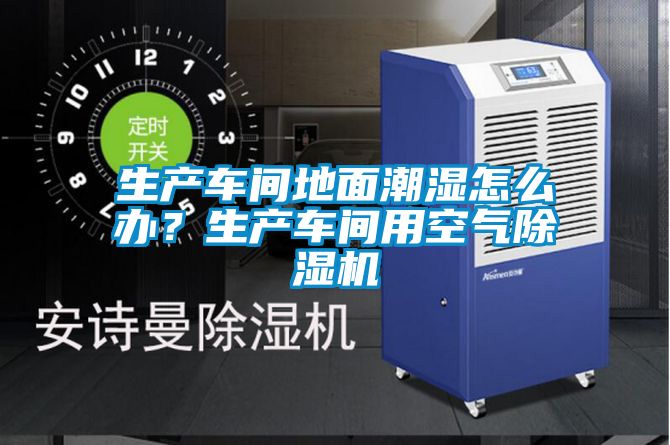 生產車間地面潮濕怎么辦？生產車間用空氣除濕機