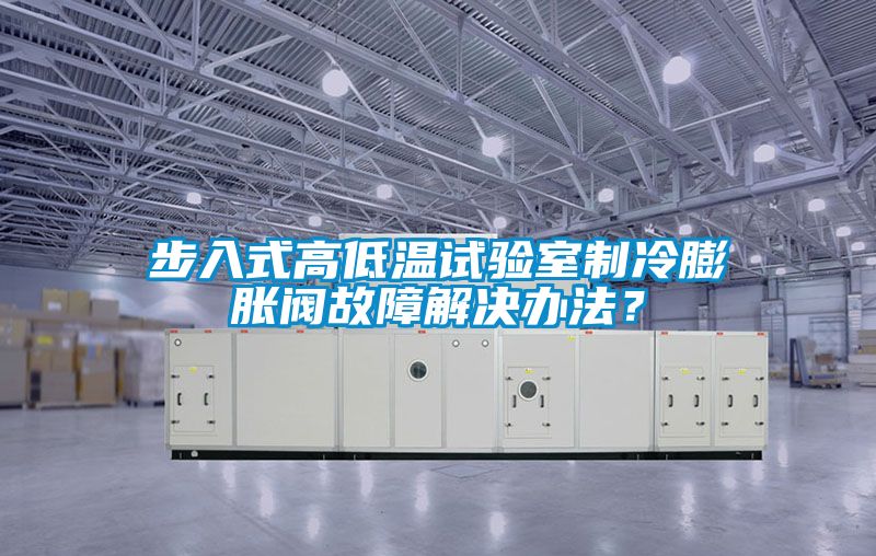 步入式高低溫試驗室制冷膨脹閥故障解決辦法？