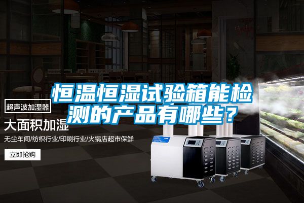恒溫恒濕試驗箱能檢測的產品有哪些？