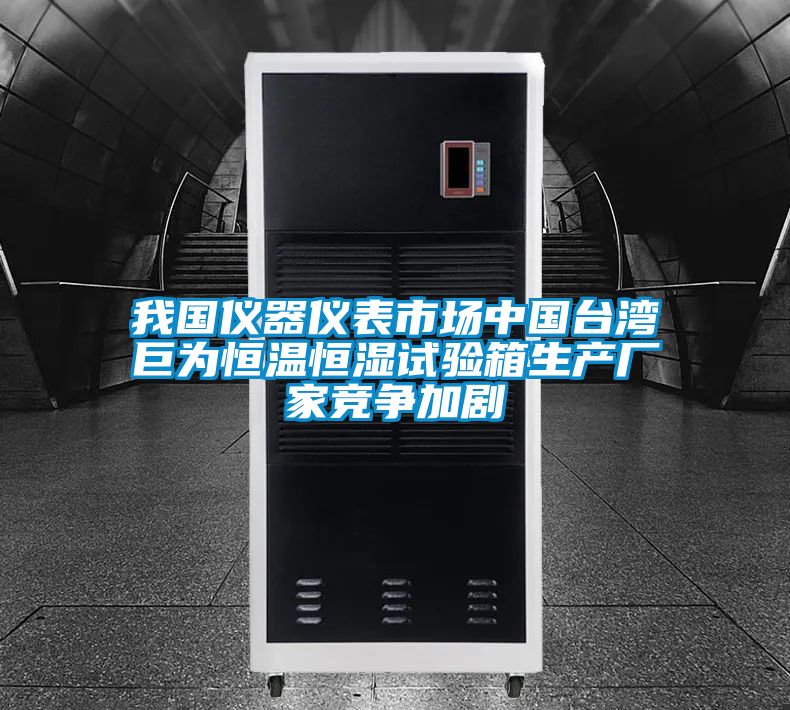 我國儀器儀表市場中國臺灣巨為恒溫恒濕試驗(yàn)箱生產(chǎn)廠家競爭加劇