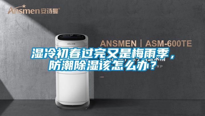濕冷初春過(guò)完又是梅雨季，防潮除濕該怎么辦？
