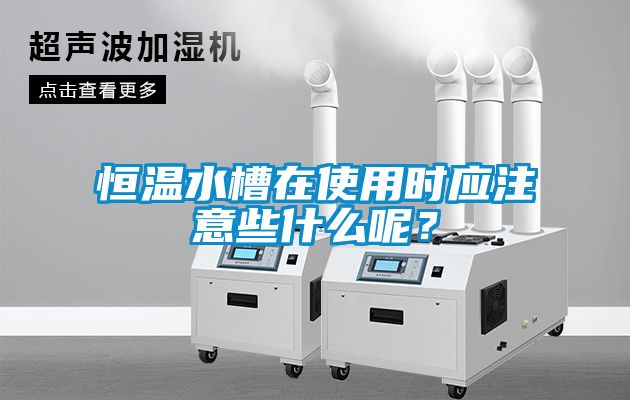 恒溫水槽在使用時應注意些什么呢？