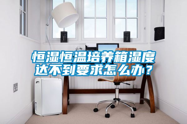 恒濕恒溫培養箱濕度達不到要求怎么辦？