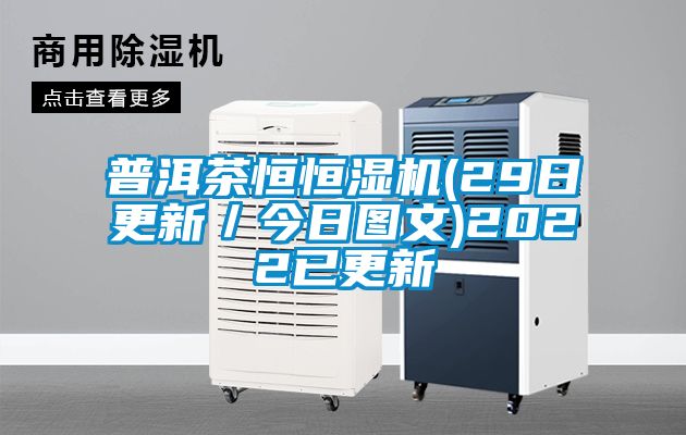 普洱茶恒恒濕機(jī)(29日更新／今日?qǐng)D文)2022已更新