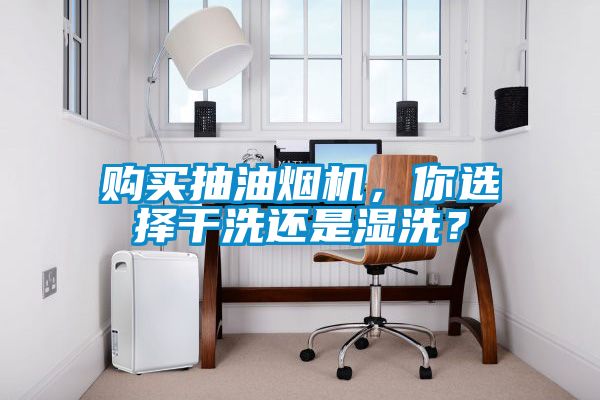 購(gòu)買(mǎi)抽油煙機(jī)，你選擇干洗還是濕洗？