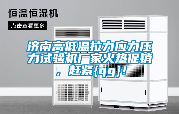 濟(jì)南高低溫拉力應(yīng)力壓力試驗(yàn)機(jī)廠家火熱促銷，趕緊{qg}！