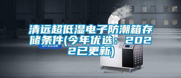 清遠(yuǎn)超低濕電子防潮箱存儲(chǔ)條件(今年優(yōu)選：2022已更新)