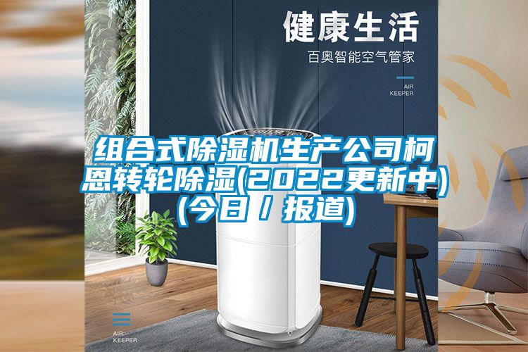 組合式除濕機生產(chǎn)公司柯恩轉(zhuǎn)輪除濕(2022更新中)(今日／報道)