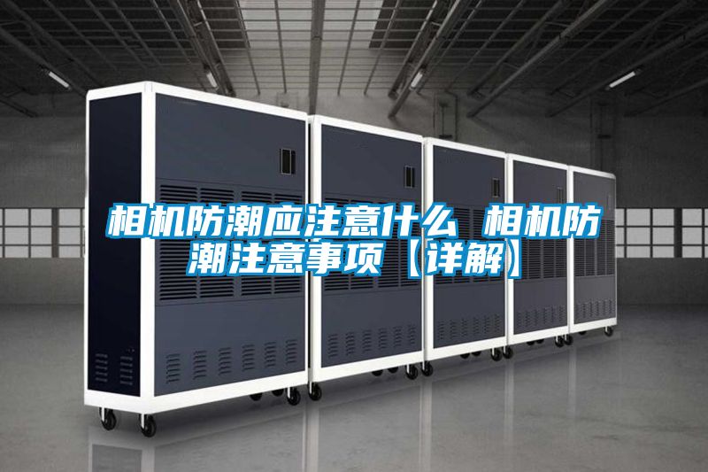 相機(jī)防潮應(yīng)注意什么 相機(jī)防潮注意事項(xiàng)【詳解】