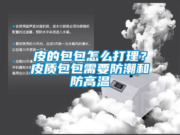 皮的包包怎么打理？皮質(zhì)包包需要防潮和防高溫