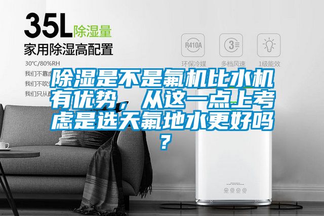 除濕是不是氟機比水機有優勢，從這一點上考慮是選天氟地水更好嗎？