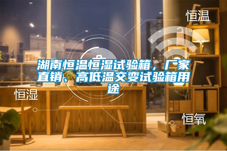 湖南恒溫恒濕試驗箱，廠家直銷、高低溫交變試驗箱用途
