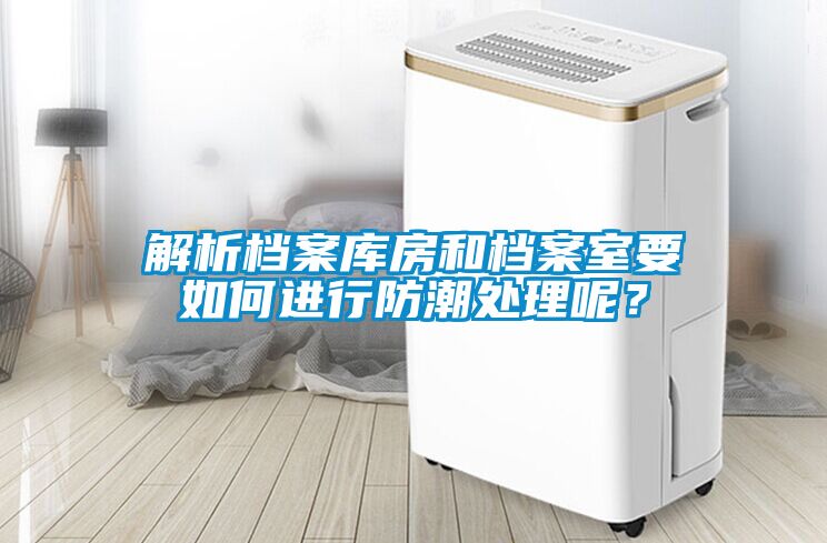 解析檔案庫房和檔案室要如何進(jìn)行防潮處理呢？