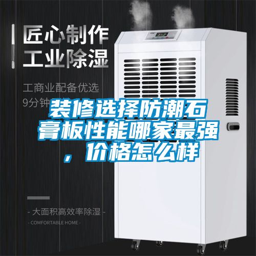 裝修選擇防潮石膏板性能哪家最強(qiáng)，價(jià)格怎么樣