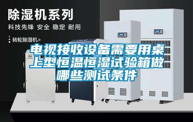 電視接收設(shè)備需要用桌上型恒溫恒濕試驗(yàn)箱做哪些測(cè)試條件