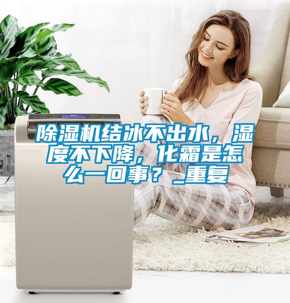 除濕機(jī)結(jié)冰不出水，濕度不下降，化霜是怎么一回事？_重復(fù)