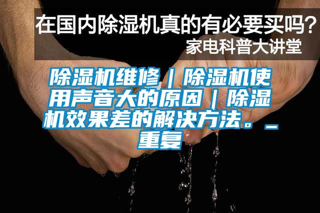 除濕機(jī)維修｜除濕機(jī)使用聲音大的原因｜除濕機(jī)效果差的解決方法。_重復(fù)