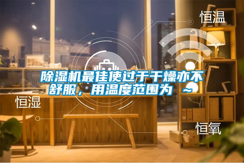 除濕機(jī)最佳使過于干燥亦不舒服，用溫度范圍為℃～℃