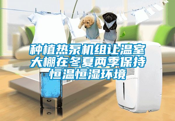 種植熱泵機(jī)組讓溫室大棚在冬夏兩季保持恒溫恒濕環(huán)境