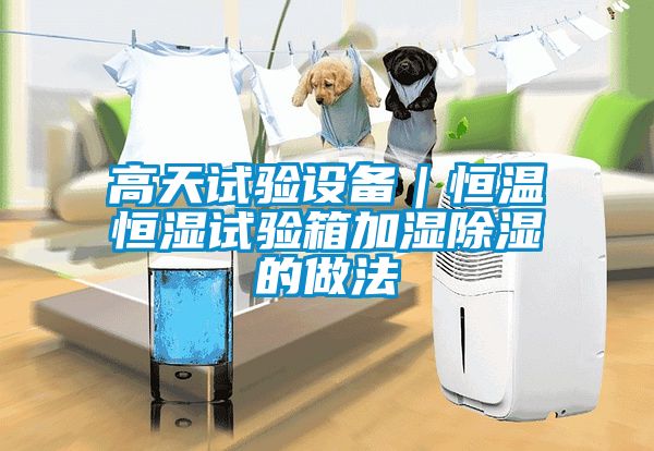 高天試驗設(shè)備｜恒溫恒濕試驗箱加濕除濕的做法