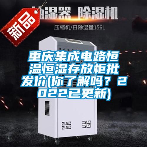 重慶集成電路恒溫恒濕存放柜批發(fā)價(jià)(你了解嗎？2022已更新)
