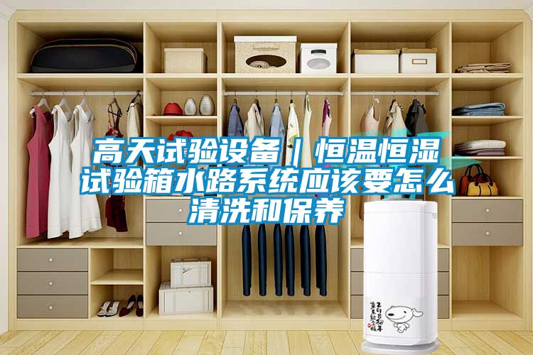 高天試驗(yàn)設(shè)備｜恒溫恒濕試驗(yàn)箱水路系統(tǒng)應(yīng)該要怎么清洗和保養(yǎng)
