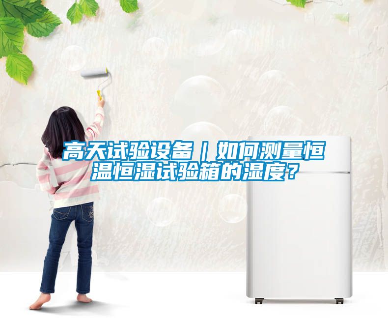 高天試驗(yàn)設(shè)備｜如何測量恒溫恒濕試驗(yàn)箱的濕度？