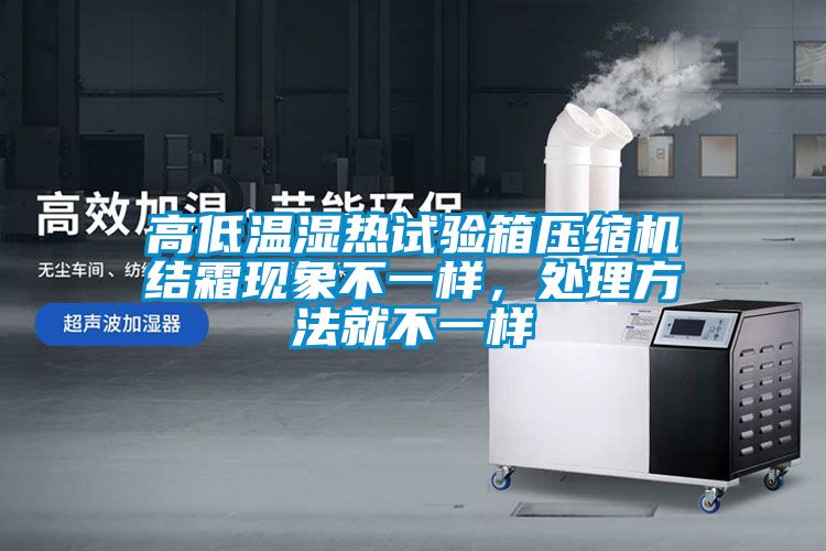 高低溫濕熱試驗(yàn)箱壓縮機(jī)結(jié)霜現(xiàn)象不一樣，處理方法就不一樣