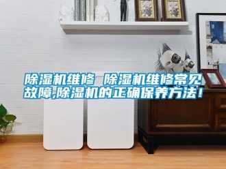 行業(yè)新聞除濕機維修 除濕機維修常見故障,除濕機的正確保養(yǎng)方法！