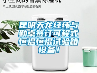 知識百科昆明天龍經緯與勤卓簽訂可程式恒溫恒濕試驗箱設備！