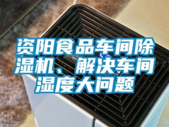 企業新聞資陽食品車間除濕機、解決車間濕度大問題