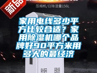 企業(yè)新聞家用電線多少平方比較合適？家用除濕機(jī)哪個(gè)品牌好90平方米用多大的最經(jīng)濟(jì)
