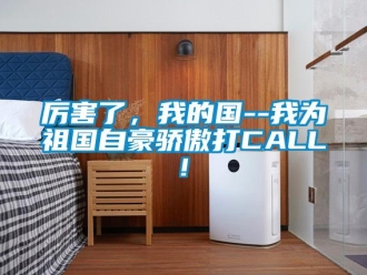 行業(yè)新聞厲害了，我的國--我為祖國自豪驕傲打CALL!