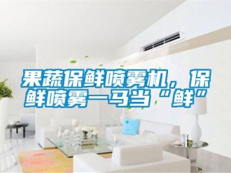 行業新聞果蔬保鮮噴霧機，保鮮噴霧一馬當“鮮”